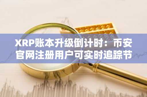 XRP账本升级倒计时：币安官网注册用户可实时追踪节点进展