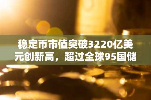 稳定币市值突破3220亿美元创新高，超过全球95国储备总额