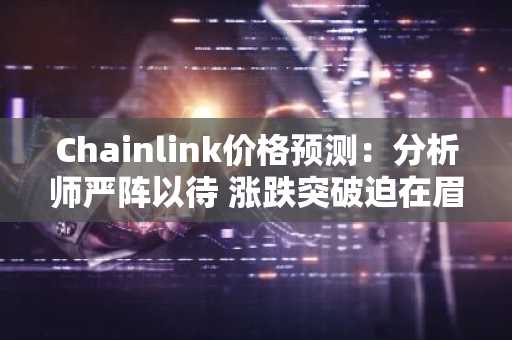 Chainlink价格预测：分析师严阵以待 涨跌突破迫在眉睫