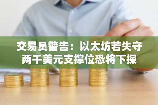 交易员警告：以太坊若失守两千美元支撑位恐将下探