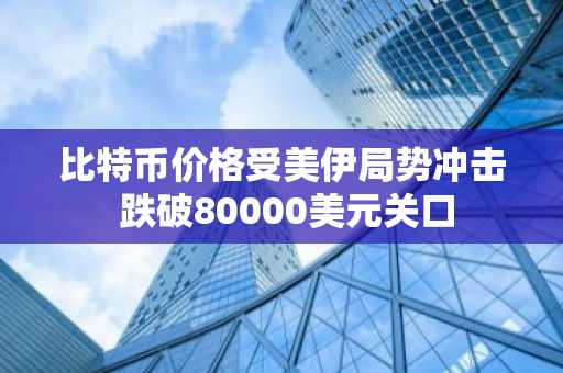 比特币价格受美伊局势冲击 跌破80000美元关口