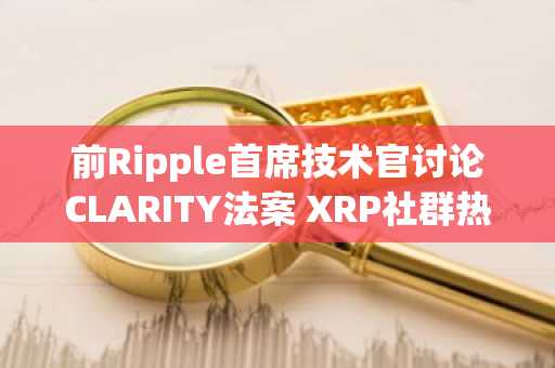 前Ripple首席技术官讨论CLARITY法案 XRP社群热议