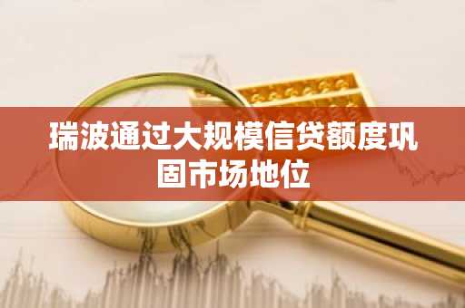 瑞波通过大规模信贷额度巩固市场地位