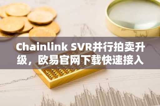 Chainlink SVR并行拍卖升级，欧易官网下载快速接入实时行情