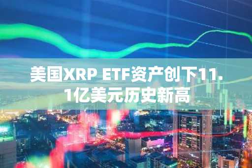 美国XRP ETF资产创下11.1亿美元历史新高