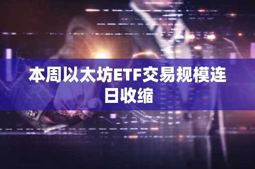 本周以太坊ETF交易规模连日收缩