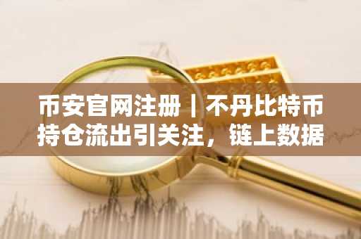 币安官网注册｜不丹比特币持仓流出引关注，链上数据揭示10亿美元交易疑云