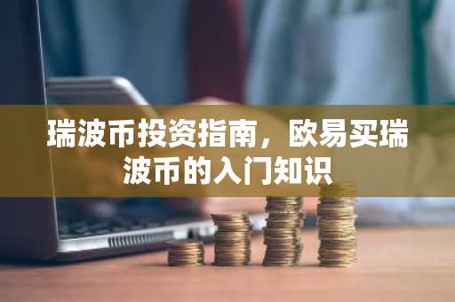 瑞波币投资指南，欧易买瑞波币的入门知识