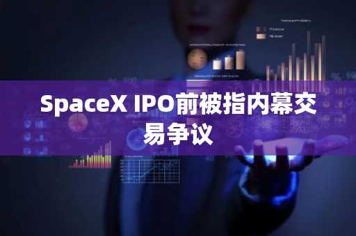 SpaceX IPO前被指内幕交易争议