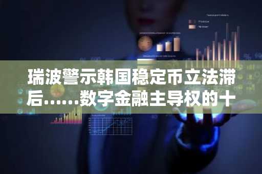 瑞波警示韩国稳定币立法滞后……数字金融主导权的十字路口