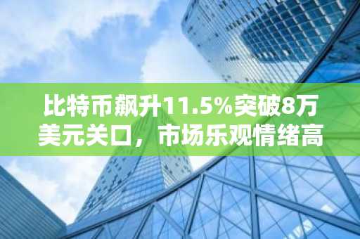 比特币飙升11.5%突破8万美元关口，市场乐观情绪高涨