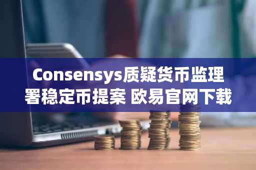 Consensys质疑货币监理署稳定币提案 欧易官网下载获取实时监管动态