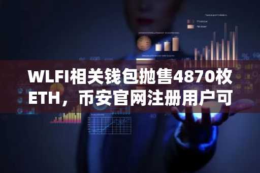 WLFI相关钱包抛售4870枚ETH，币安官网注册用户可实时追踪交易动态