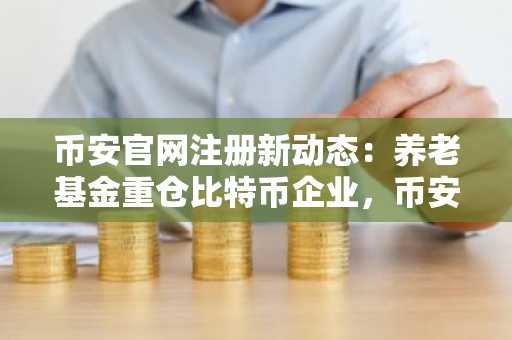 币安官网注册新动态：养老基金重仓比特币企业，币安用户如何跟进？