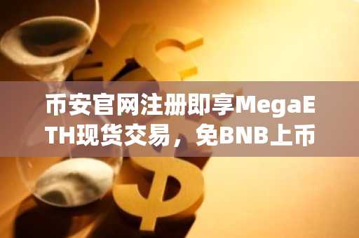 币安官网注册即享MegaETH现货交易，免BNB上币费上线倒计时