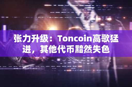 张力升级：Toncoin高歌猛进，其他代币黯然失色