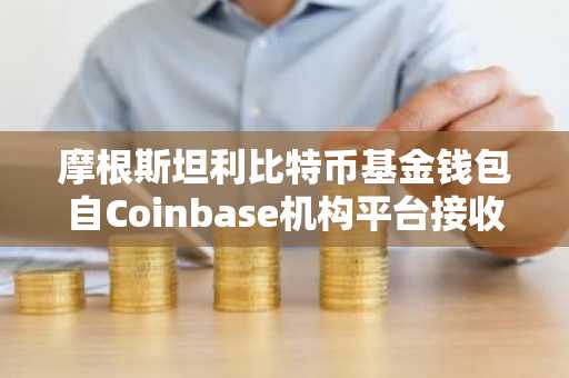 摩根斯坦利比特币基金钱包自Coinbase机构平台接收467枚比特币