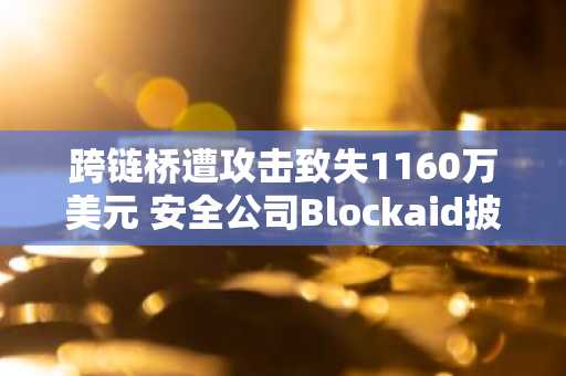 跨链桥遭攻击致失1160万美元 安全公司Blockaid披露详情