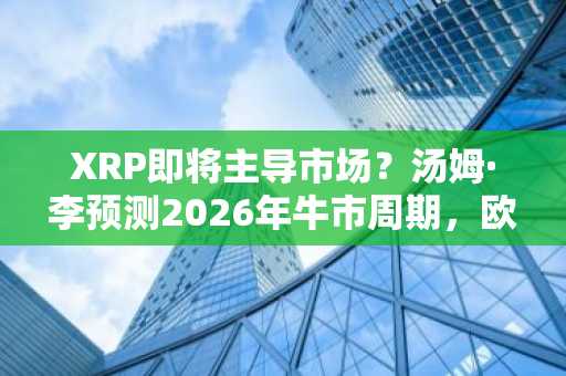 XRP即将主导市场？汤姆·李预测2026年牛市周期，欧易官网注册抢占先机