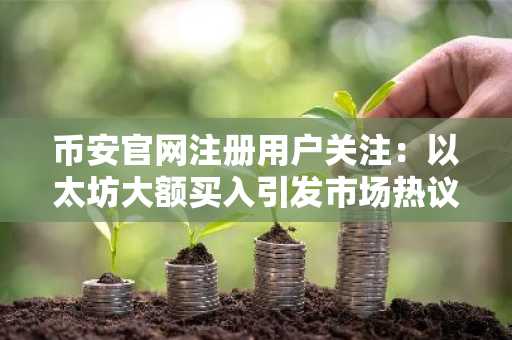 币安官网注册用户关注：以太坊大额买入引发市场热议