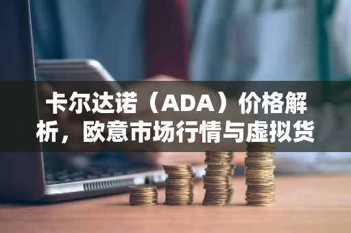 卡尔达诺(ADA)价格解析,欧意市场行情与虚拟货币科普