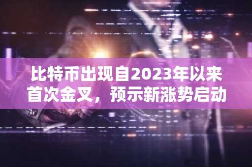 比特币出现自2023年以来首次金叉，预示新涨势启动